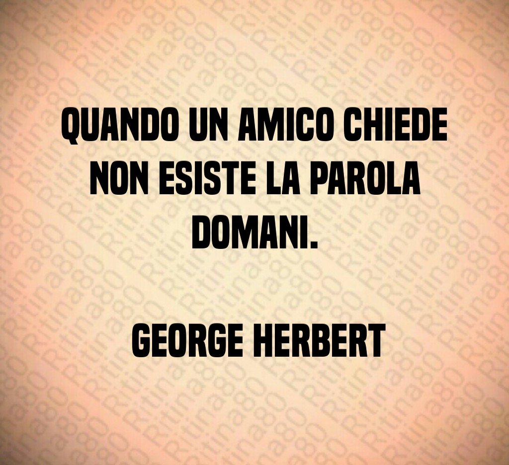 Quando un amico chiede non esiste la parola domani George Herbert