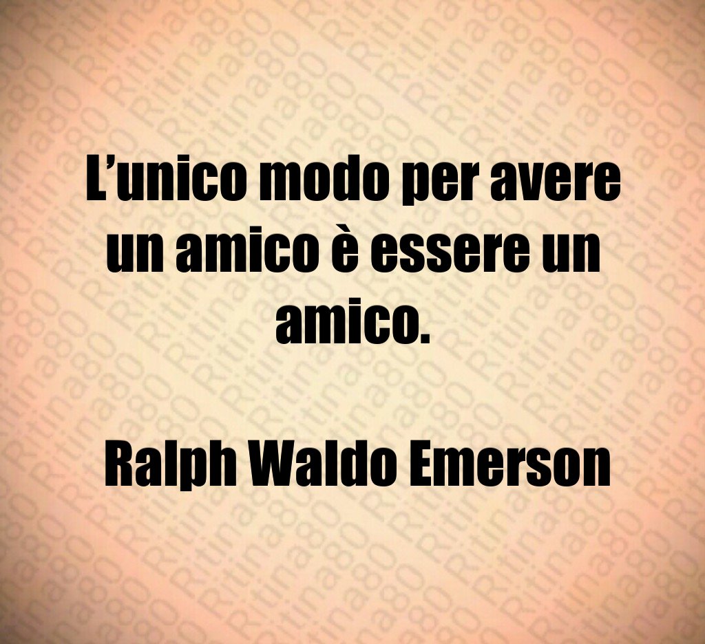 L'unico modo per avere un amico è essere un amico Ralph Waldo Emerson