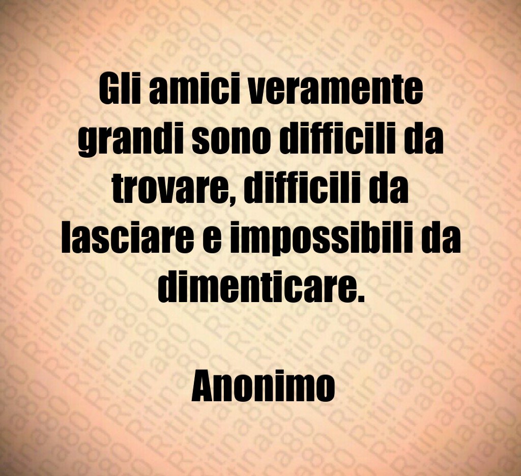 Gli amici veramente grandi sono difficili da trovare difficili da lasciare e impossibili da dimenticare Anonimo