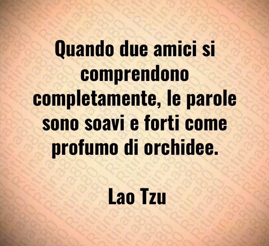 Quando due amici si comprendono completamente le parole sono soavi e forti come profumo di orchidee Lao Tzu