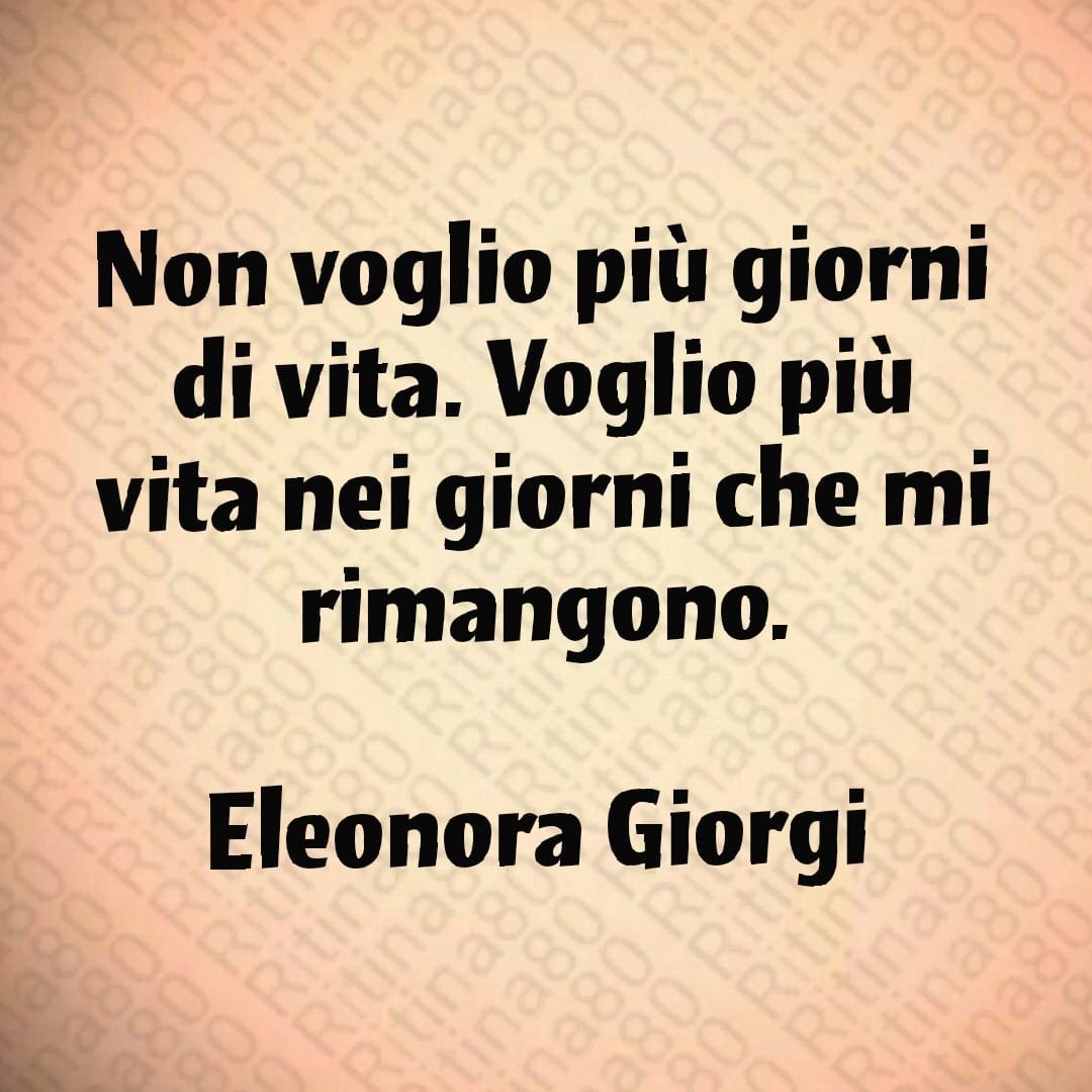 Non voglio più giorni di vita. Voglio più vita nei giorni che mi rimangono. Eleonora Giorgi