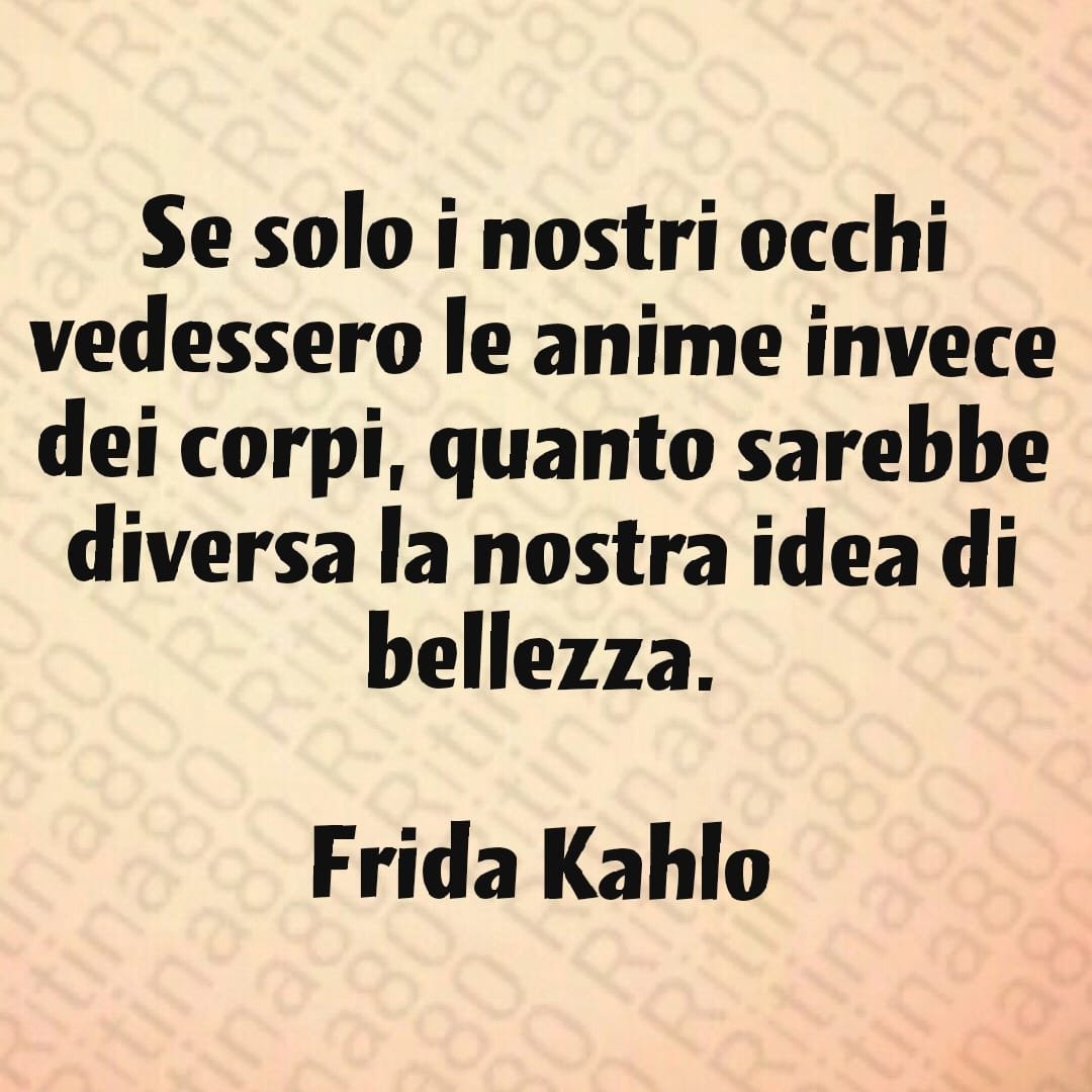 Se solo i nostri occhi vedessero le anime invece dei corpi, quanto sarebbe diversa la nostra idea di bellezza. Frida Kahlo