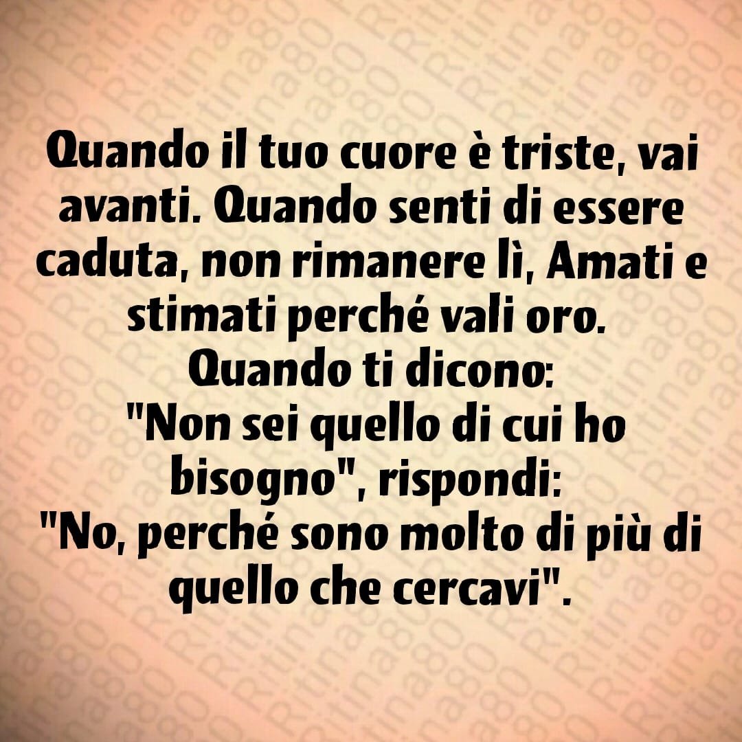 Quando il tuo cuore è triste, vai avanti. Quando senti di essere caduta, non rimanere lì, Amati e stimati perché vali oro. Quando ti dicono: "Non sei quello di cui ho bisogno", rispondi: "No, perché sono molto di più di quello che cercavi".