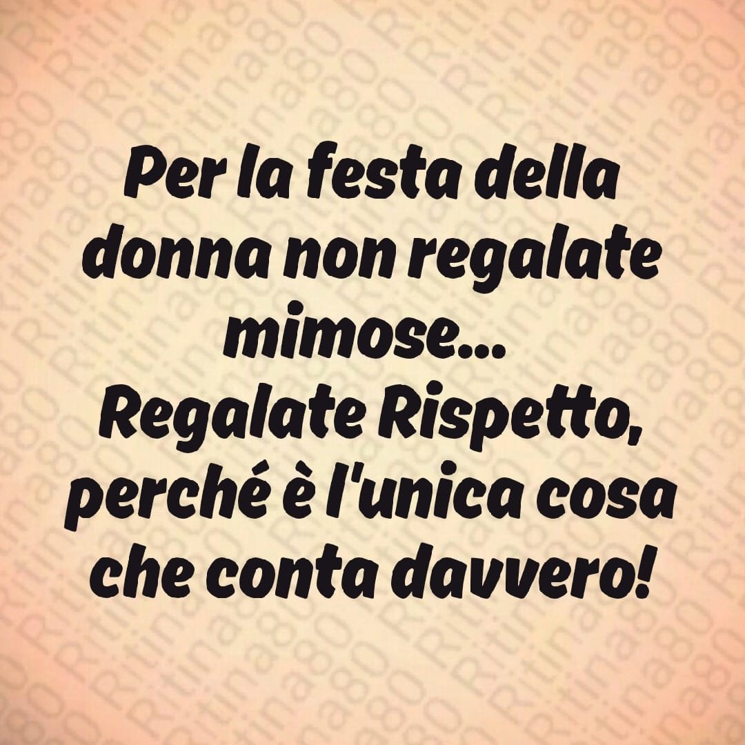 Per la festa della donna non regalate mimose... Regalate Rispetto, perché è l'unica cosa che conta davvero!