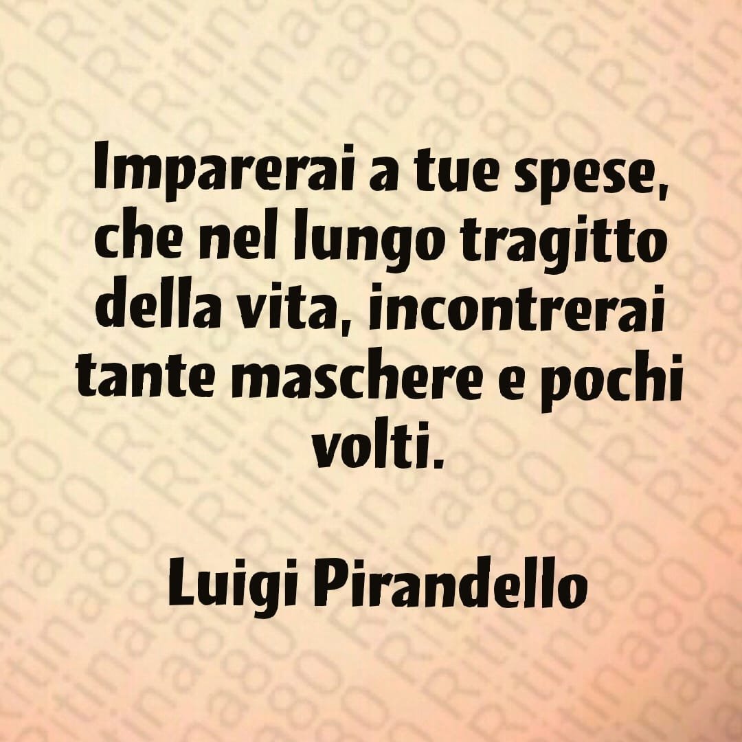 Imparerai a tue spese, che nel lungo tragitto della vita, incontrerai tante maschere e pochi volti. Luigi Pirandello