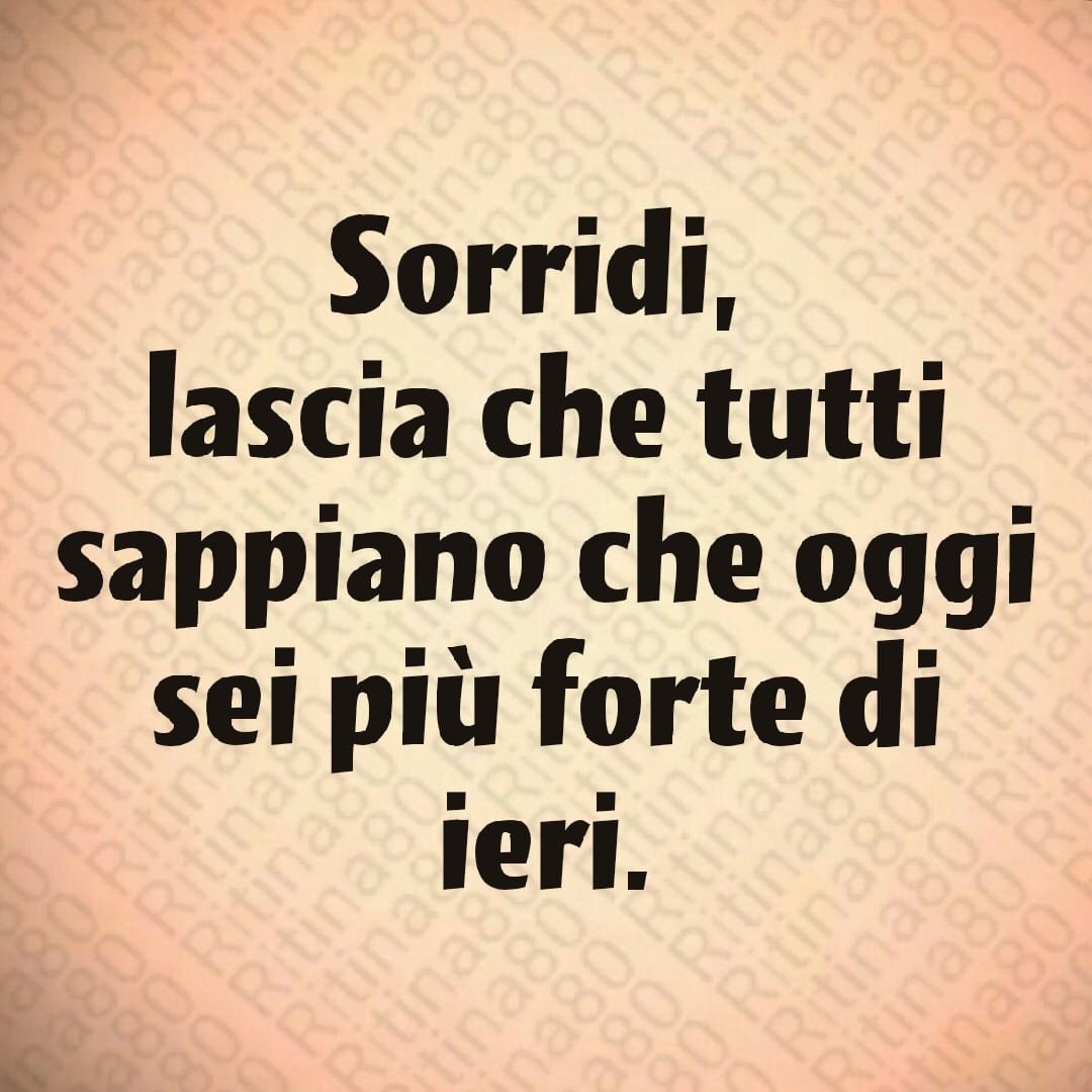 Sorridi, lascia che tutti sappiano che oggi sei più forte di ieri.