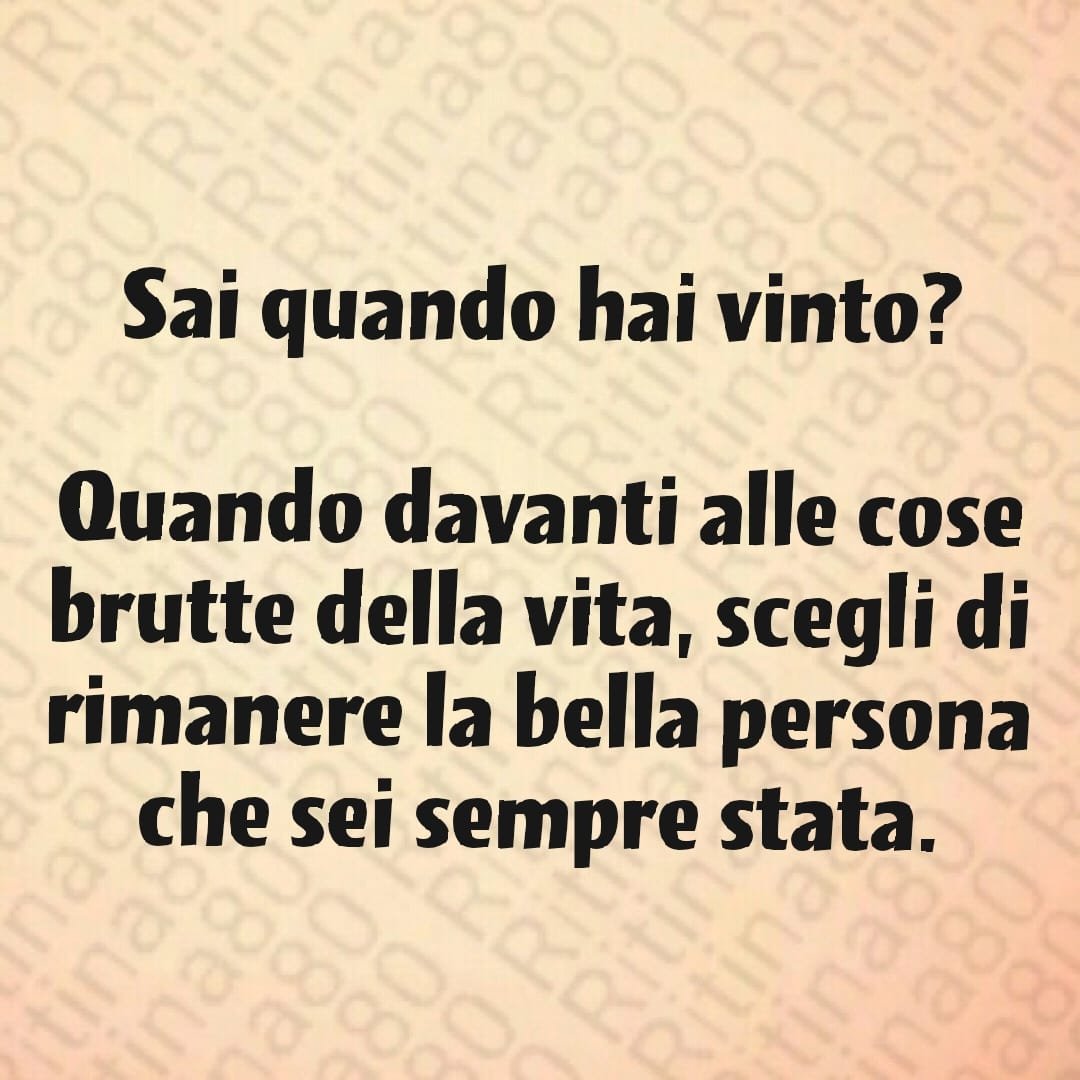 Sai quando hai vinto? Quando davanti alle cose brutte della vita, scegli di rimanere la bella persona che sei sempre stata.