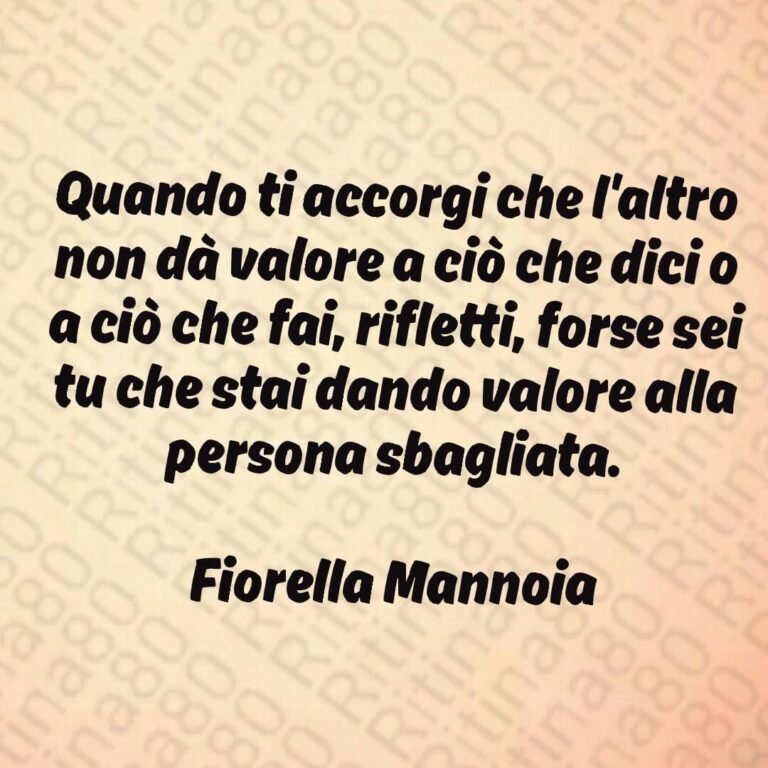 Quando ti accorgi che l'altro non dà valore a ciò che dici o a ciò che fai, rifletti, forse sei tu che stai dando valore alla persona sbagliata. Fiorella Mannoia