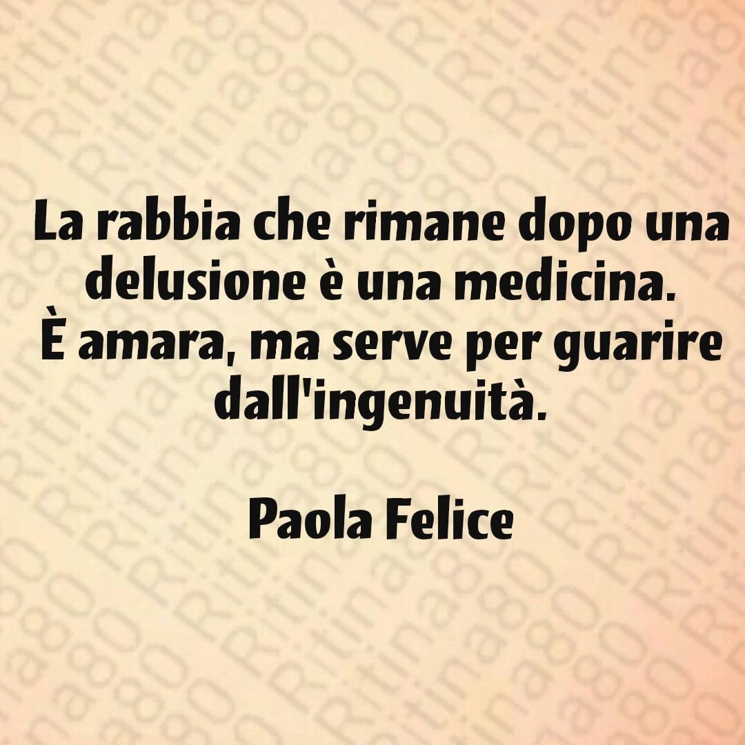 La rabbia che rimane dopo una delusione è una medicina. È amara, ma serve per guarire dall'ingenuità. Paola Felice