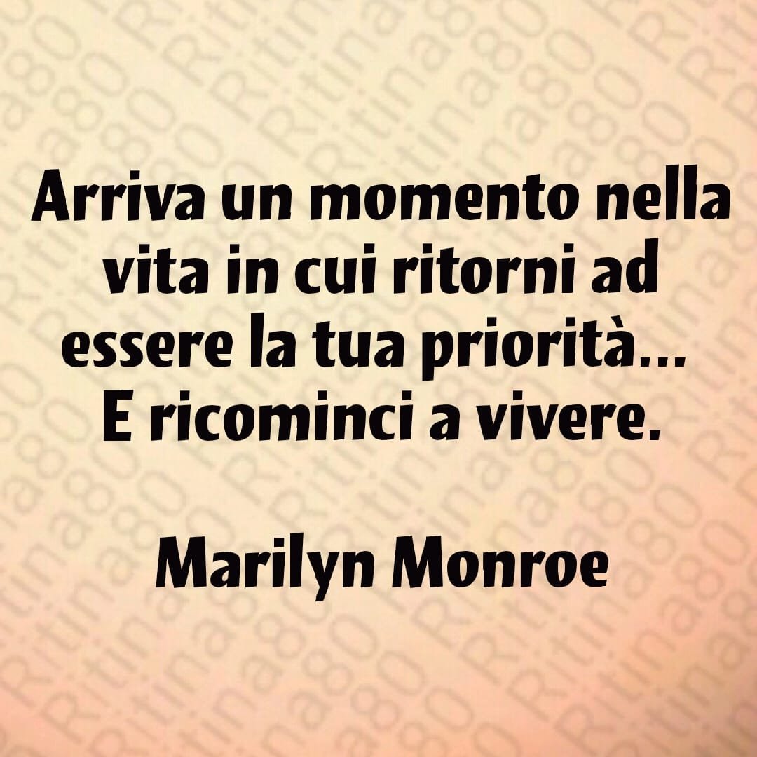 Arriva un momento nella vita in cui ritorni ad essere la tua priorità... E ricominci a vivere. Marilyn Monroe