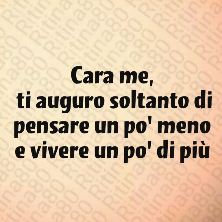 Cara me, ti auguro soltanto di pensare un po' meno e vivere un po' di più
