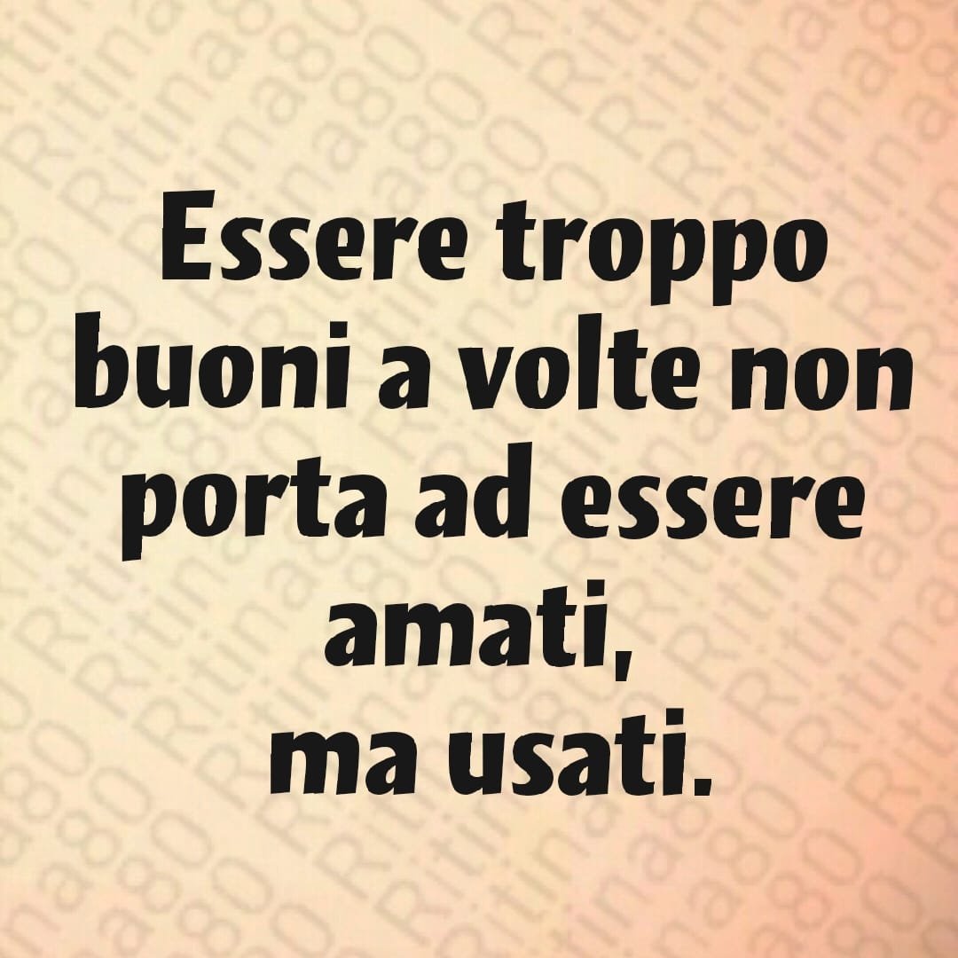 Essere troppo buoni a volte non porta ad essere amati, ma usati.