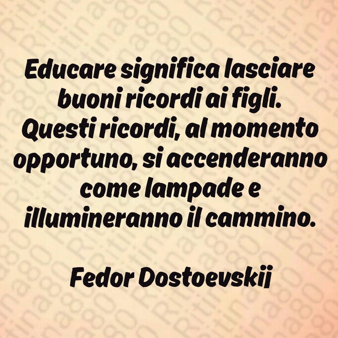 Educare significa lasciare buoni ricordi ai figli. Questi ricordi, al momento opportuno, si accenderanno come lampade e illumineranno il cammino.Fedor Dostoevskij