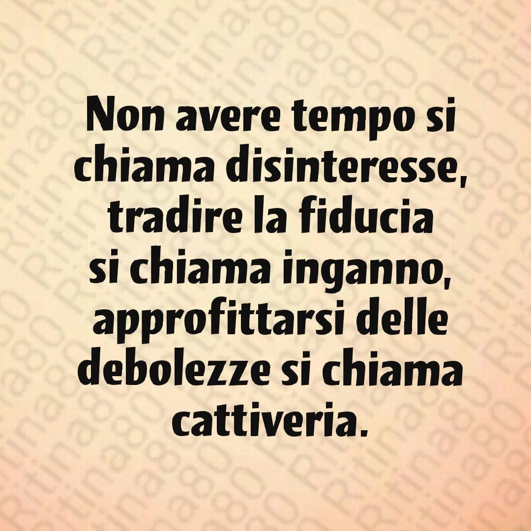 Non avere tempo si chiama disinteresse, tradire la fiducia si chiama inganno, approfittarsi delle debolezze si chiama cattiveria.