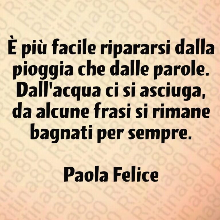 È più facile ripararsi dalla pioggia che dalle parole. Dall'acqua ci si asciuga, da alcune frasi si rimane bagnati per sempre. Paola Felice