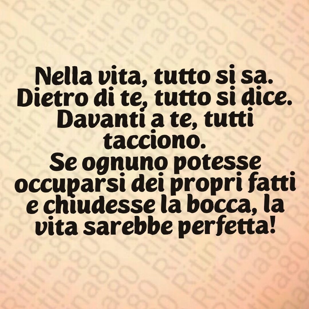 Nella vita, tutto si sa.Dietro di te, tutto si dice.Davanti a te, tutti tacciono.Se ognuno potesse occuparsi dei propri fatti e chiudesse la bocca, la vita sarebbe perfetta!