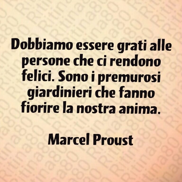 Dobbiamo essere grati alle persone che ci rendono felici. Sono i premurosi giardinieri che fanno fiorire la nostra anima. Marcel Proust